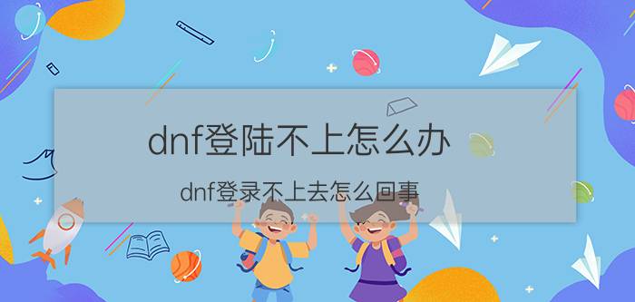 dnf登陆不上怎么办（dnf登录不上去怎么回事）