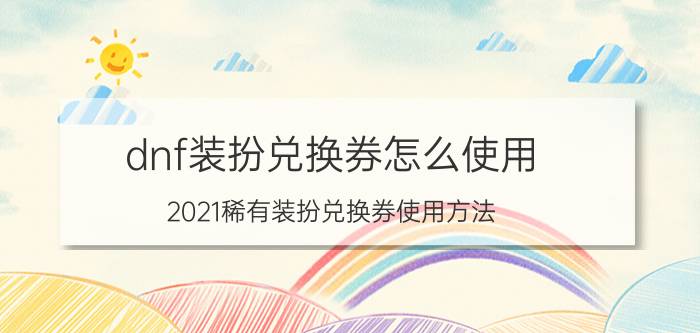 dnf装扮兑换券怎么使用（2021稀有装扮兑换券使用方法）