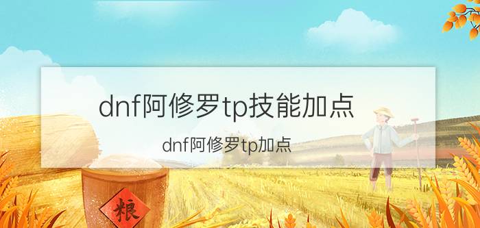 dnf阿修罗tp技能加点（dnf阿修罗tp加点）