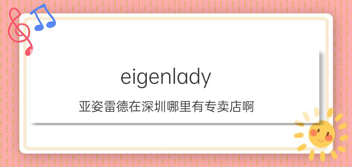 eigenlady（亚姿雷德在深圳哪里有专卖店啊）