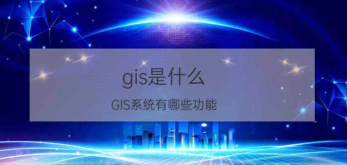 gis是什么(GIS系统有哪些功能)