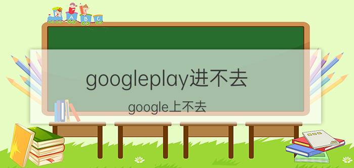 googleplay进不去（google上不去）