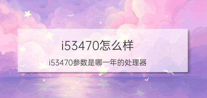 i53470怎么样(i53470参数是哪一年的处理器)