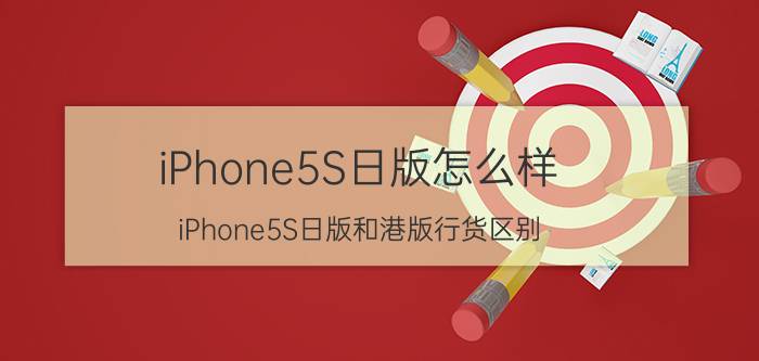 iPhone5S日版怎么样？iPhone5S日版和港版行货区别