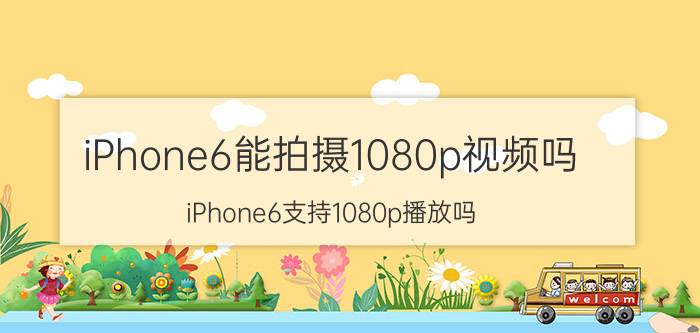 iPhone6能拍摄1080p视频吗？iPhone6支持1080p播放吗？