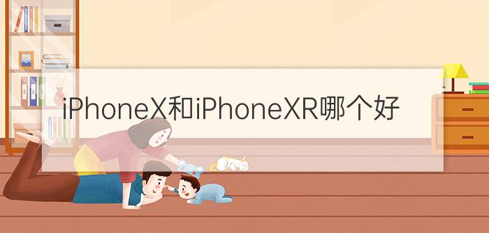 iPhoneX和iPhoneXR哪个好？