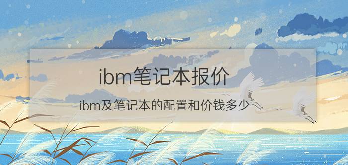 ibm笔记本报价（ibm及笔记本的配置和价钱多少）