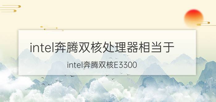 intel奔腾双核处理器相当于（intel奔腾双核E3300）