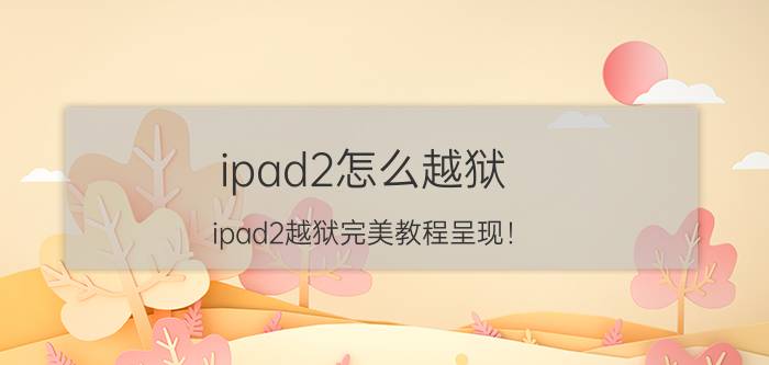 ipad2怎么越狱？ipad2越狱完美教程呈现！