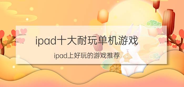 ipad十大耐玩单机游戏(ipad上好玩的游戏推荐)