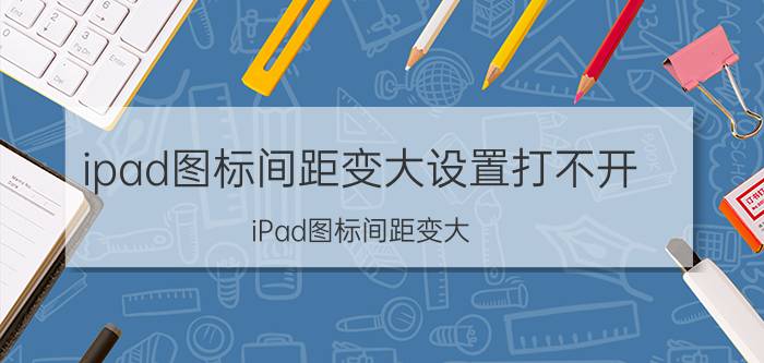 ipad图标间距变大设置打不开（iPad图标间距变大）