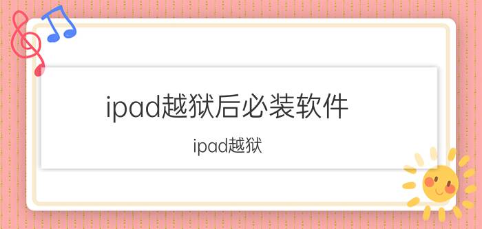 ipad越狱后必装软件（ipad越狱）