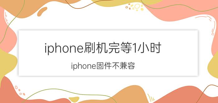 iphone刷机完等1小时（iphone固件不兼容）