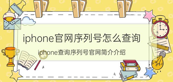 iphone官网序列号怎么查询（iphone查询序列号官网简介介绍）