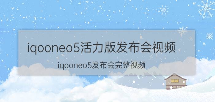 iqooneo5活力版发布会视频（iqooneo5发布会完整视频）