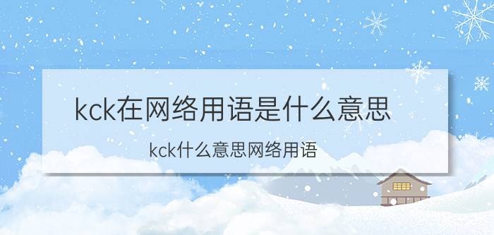 kck在网络用语是什么意思（kck什么意思网络用语）