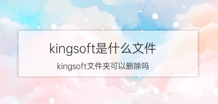 kingsoft是什么文件(kingsoft文件夹可以删除吗)