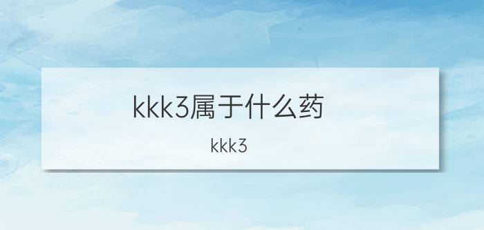 kkk3属于什么药（kkk3）