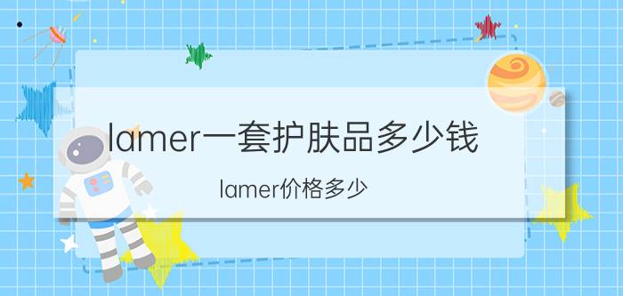 lamer一套护肤品多少钱（lamer价格多少）