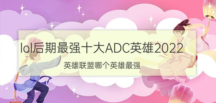 lol后期最强十大ADC英雄2022，英雄联盟哪个英雄最强