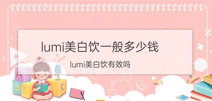 lumi美白饮一般多少钱（lumi美白饮有效吗）