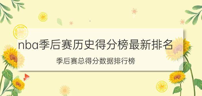 nba季后赛历史得分榜最新排名（季后赛总得分数据排行榜）