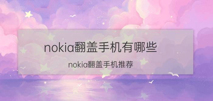 nokia翻盖手机有哪些？nokia翻盖手机推荐