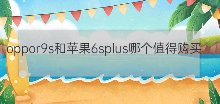 oppor9s和苹果6splus哪个值得购买