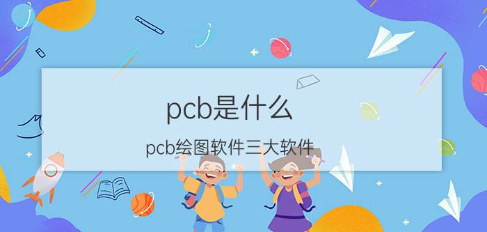 pcb是什么(pcb绘图软件三大软件)