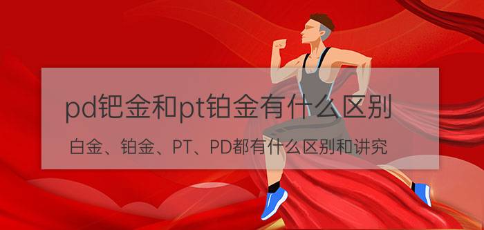 pd钯金和pt铂金有什么区别（白金、铂金、PT、PD都有什么区别和讲究）