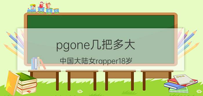 pgone几把多大（中国大陆女rapper18岁）