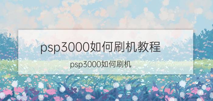 psp3000如何刷机教程（psp3000如何刷机）