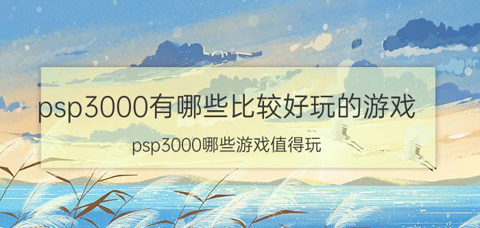 psp3000有哪些比较好玩的游戏(psp3000哪些游戏值得玩)