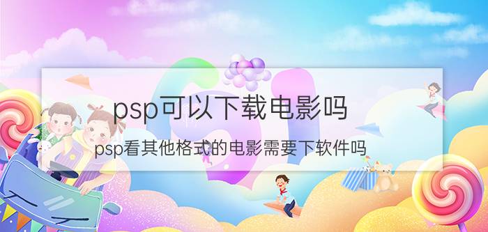 psp可以下载电影吗（psp看其他格式的电影需要下软件吗）