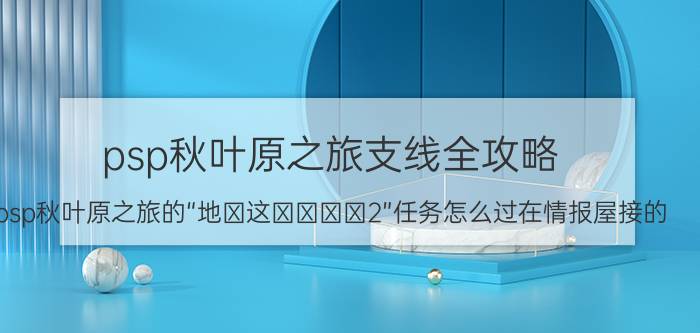 psp秋叶原之旅支线全攻略（psp秋叶原之旅的“地を这うレンス2”任务怎么过在情报屋接的）