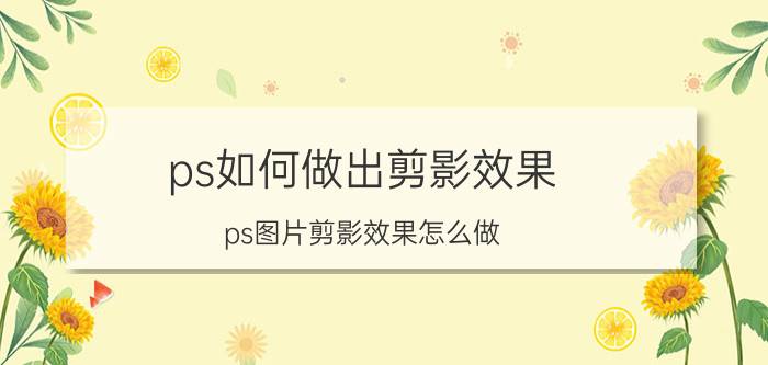 ps如何做出剪影效果(ps图片剪影效果怎么做)