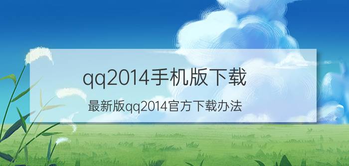 qq2014手机版下载（最新版qq2014官方下载办法）