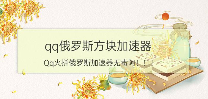 qq俄罗斯方块加速器（Qq火拼俄罗斯加速器无毒阿！！！）