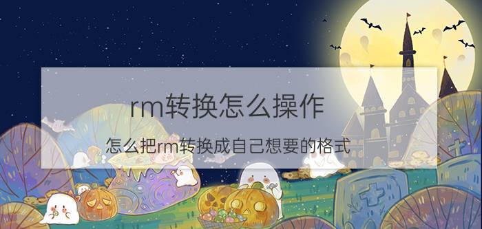 rm转换怎么操作？怎么把rm转换成自己想要的格式