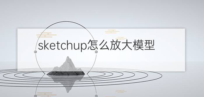 sketchup怎么放大模型