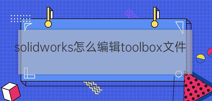 solidworks怎么编辑toolbox文件