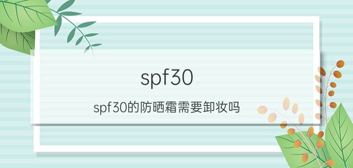 spf30(spf30的防晒霜需要卸妆吗)