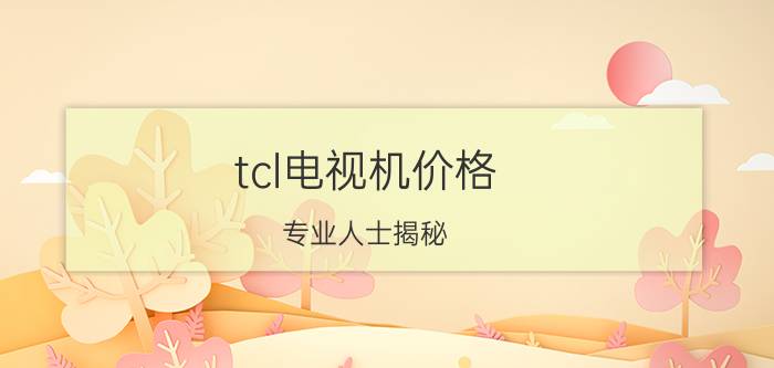 tcl电视机价格（专业人士揭秘：tcl电视成为欧洲消费者新宠）