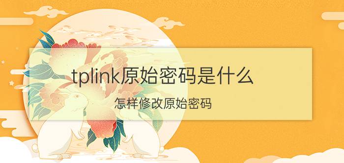 tplink原始密码是什么？怎样修改原始密码？【详细步骤】