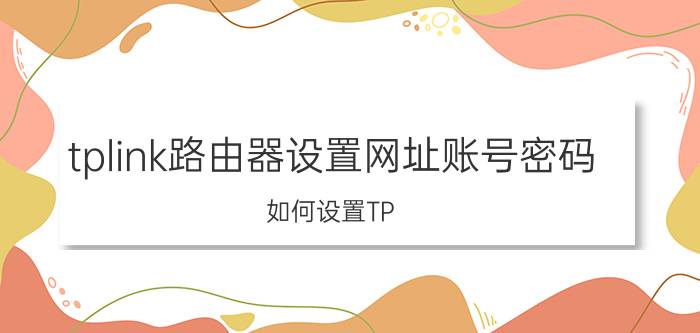 tplink路由器设置网址账号密码（如何设置TP-LINK无线路由器）