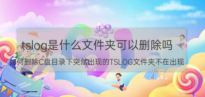 tslog是什么文件夹可以删除吗（如何删除C盘目录下突然出现的TSLOG文件夹不在出现）