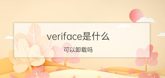 veriface是什么？可以卸载吗？veriface功能