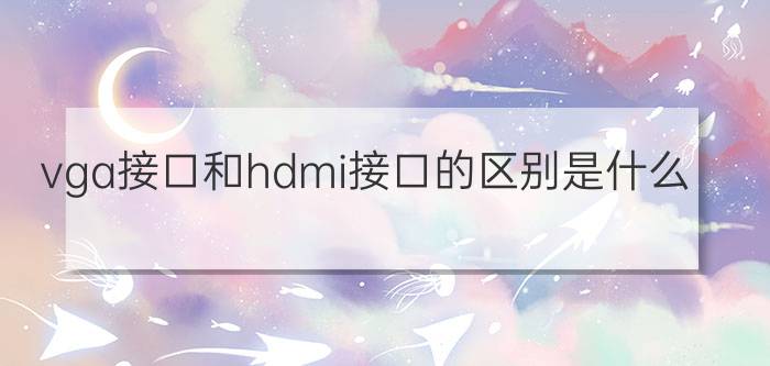 vga接口和hdmi接口的区别是什么