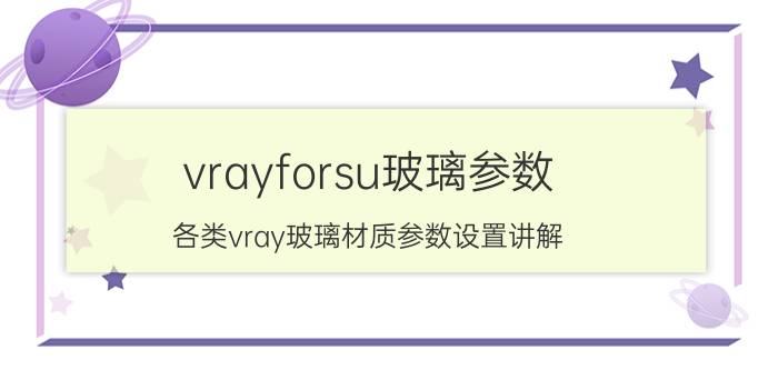 vrayforsu玻璃参数（各类vray玻璃材质参数设置讲解（全））