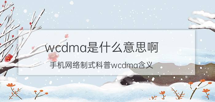 wcdma是什么意思啊（手机网络制式科普wcdma含义）